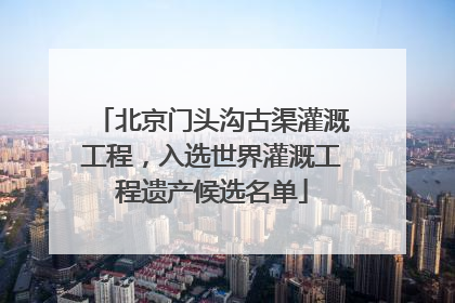 北京门头沟古渠灌溉工程，入选世界灌溉工程遗产候选名单