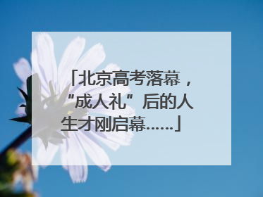 北京高考落幕，“成人礼”后的人生才刚启幕……