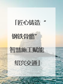 匠心铸造“钢铁骨骼” 智慧施工赋能绍兴交通
