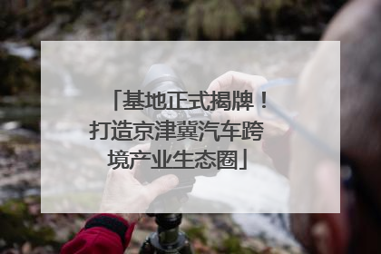 基地正式揭牌！打造京津冀汽车跨境产业生态圈