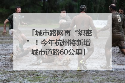 城市路网再“织密”！今年杭州将新增城市道路60公里