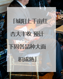 城阳上千亩红杏大丰收 预计下周各品种大面积成熟