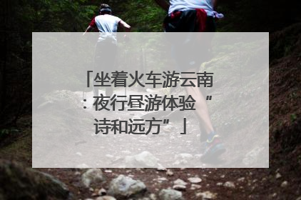 坐着火车游云南：夜行昼游体验“诗和远方”