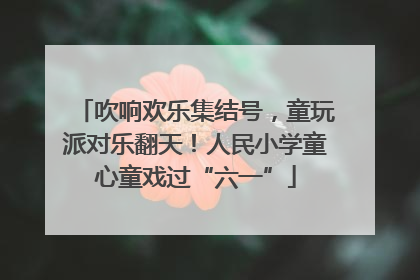 吹响欢乐集结号，童玩派对乐翻天！人民小学童心童戏过“六一”