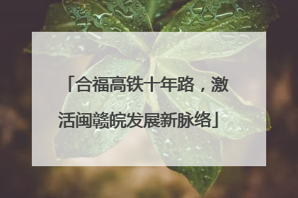 合福高铁十年路，激活闽赣皖发展新脉络