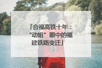 合福高铁十年：“动姐”眼中的福建铁路变迁