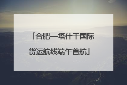 合肥—塔什干国际货运航线端午首航