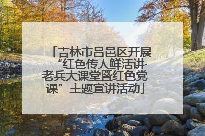吉林市昌邑区开展“红色传人鲜活讲·老兵大课堂暨红色党课”主题宣讲活动