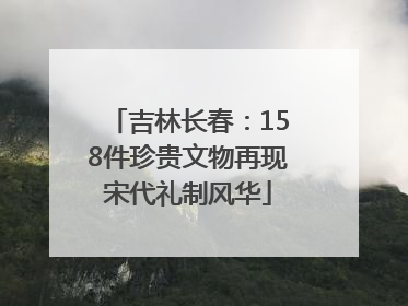 吉林长春：158件珍贵文物再现宋代礼制风华