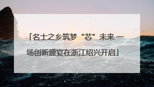 名士之乡筑梦“芯”未来 一场创新盛宴在浙江绍兴开启