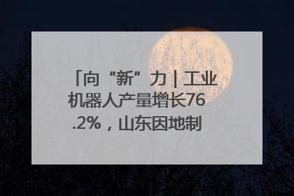 向“新”力｜工业机器人产量增长76.2%，山东因地制宜发展新质生产力