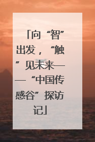 向“智”出发，“触”见未来——“中国传感谷”探访记