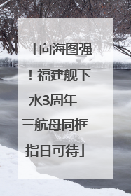 向海图强！福建舰下水3周年 三航母同框指日可待