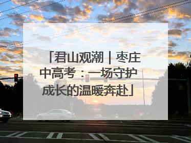 君山观潮｜枣庄中高考：一场守护成长的温暖奔赴