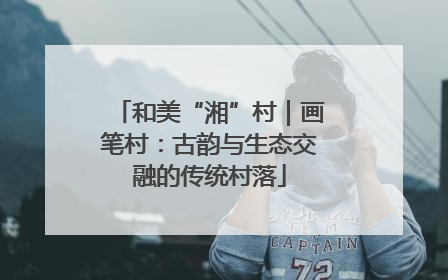 和美“湘”村｜画笔村：古韵与生态交融的传统村落