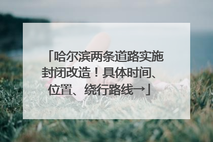 哈尔滨两条道路实施封闭改造！具体时间、位置、绕行路线→