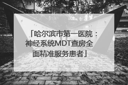 哈尔滨市第一医院：神经系统MDT查房全面精准服务患者