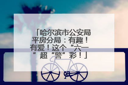 哈尔滨市公安局平房分局：有趣！有爱！这个“六一”超“警”彩！