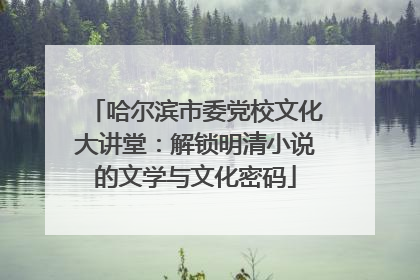哈尔滨市委党校文化大讲堂：解锁明清小说的文学与文化密码