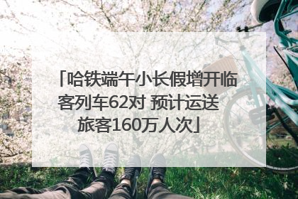哈铁端午小长假增开临客列车62对 预计运送旅客160万人次