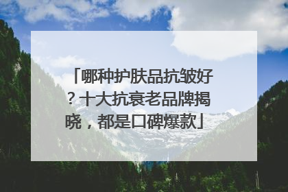 哪种护肤品抗皱好？十大抗衰老品牌揭晓，都是口碑爆款