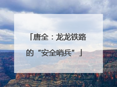 唐全：龙龙铁路的“安全哨兵”