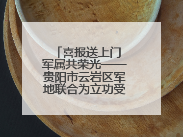 喜报送上门 军属共荣光——贵阳市云岩区军地联合为立功受奖军人送喜报
