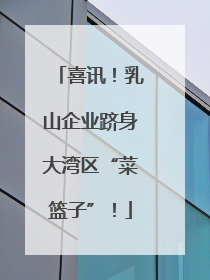 喜讯！乳山企业跻身大湾区“菜篮子”！