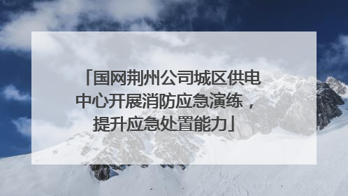 国网荆州公司城区供电中心开展消防应急演练，提升应急处置能力