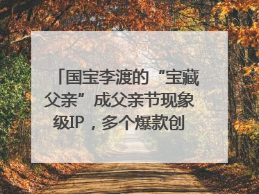 国宝李渡的“宝藏父亲”成父亲节现象级IP，多个爆款创造数千万流量