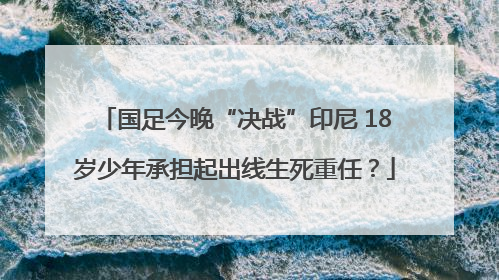 国足今晚“决战”印尼 18岁少年承担起出线生死重任？