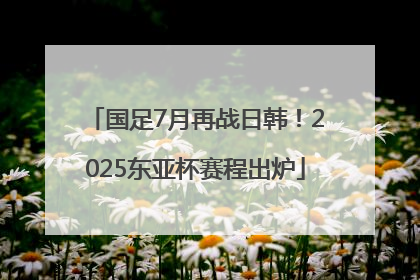 国足7月再战日韩！2025东亚杯赛程出炉