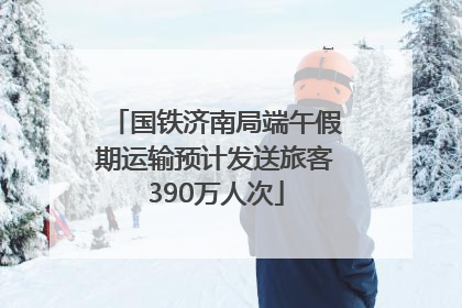 国铁济南局端午假期运输预计发送旅客390万人次