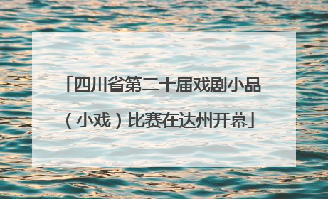 四川省第二十届戏剧小品（小戏）比赛在达州开幕