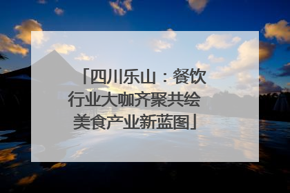 四川乐山：餐饮行业大咖齐聚共绘美食产业新蓝图