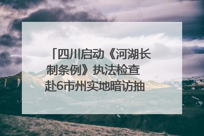 四川启动《河湖长制条例》执法检查 赴6市州实地暗访抽查｜四川人大之声