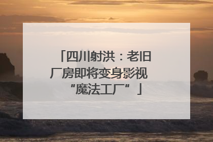 四川射洪：老旧厂房即将变身影视“魔法工厂”