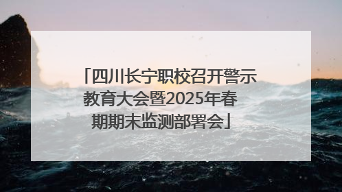四川长宁职校召开警示教育大会暨2025年春期期末监测部署会