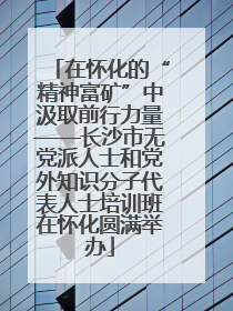 在怀化的“精神富矿”中汲取前行力量——长沙市无党派人士和党外知识分子代表人士培训班在怀化圆满举办