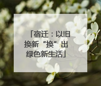 宿迁：以旧换新“换”出绿色新生活