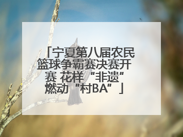 宁夏第八届农民篮球争霸赛决赛开赛 花样“非遗”燃动“村BA”