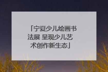宁夏少儿绘画书法展 呈现少儿艺术创作新生态