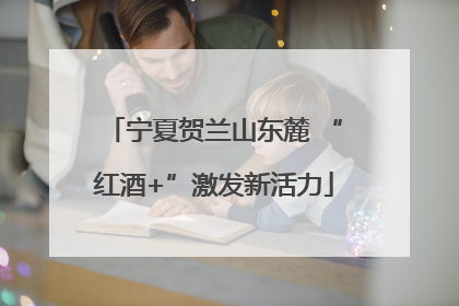 宁夏贺兰山东麓 “红酒+”激发新活力