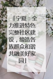 宁夏：全力推进特色完整社区建设，缔造各族群众和谐共融美好家园