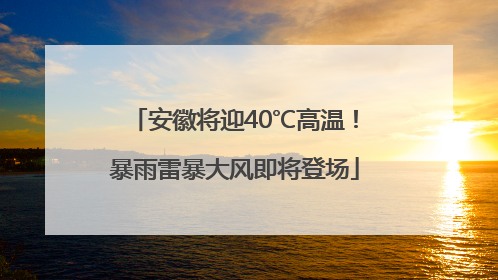 安徽将迎40℃高温！暴雨雷暴大风即将登场