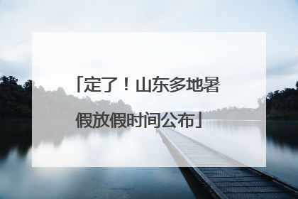 定了！山东多地暑假放假时间公布