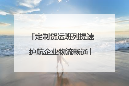 定制货运班列提速 护航企业物流畅通