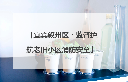 宜宾叙州区：监督护航老旧小区消防安全