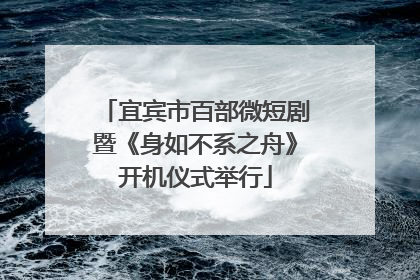 宜宾市百部微短剧暨《身如不系之舟》开机仪式举行