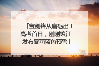 宝剑锋从磨砺出！高考首日，刚刚镇江发布暴雨蓝色预警